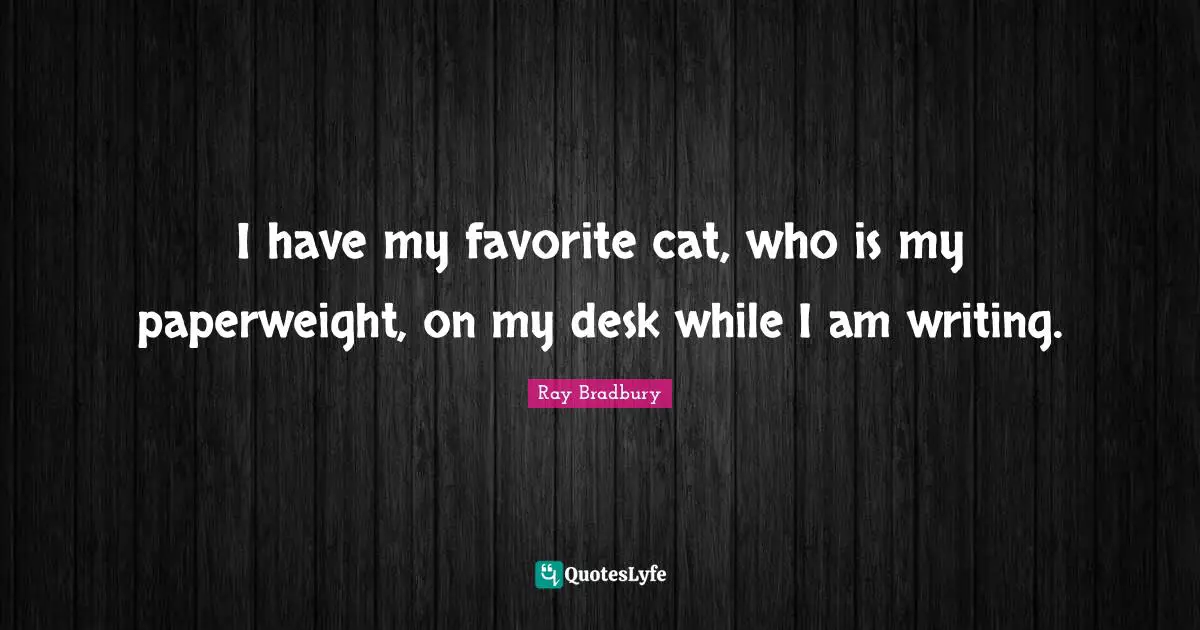 Ray Bradbury Quotes: "I have my favorite cat, who is my paperweight, on my desk while I am writing."