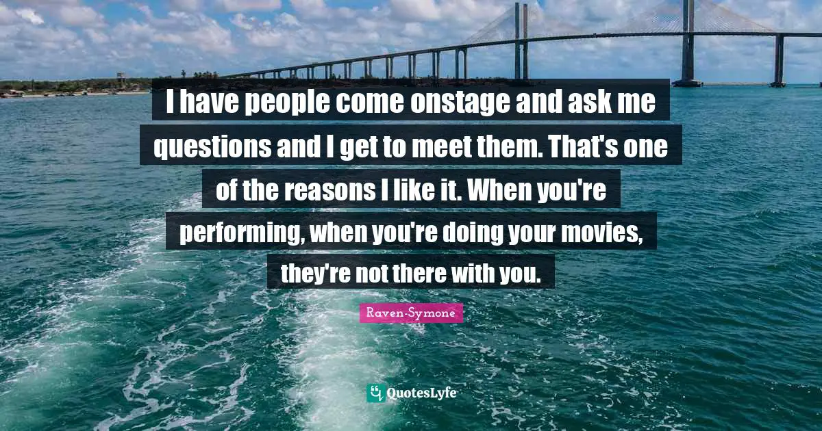 I have people come onstage and ask me questions and I get to meet them. That's one of the reasons I like it. When you're performing, when you're doing your movies, they're not there with you.