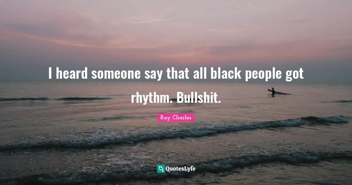 I heard someone say that all black people got rhythm. Bullshit.