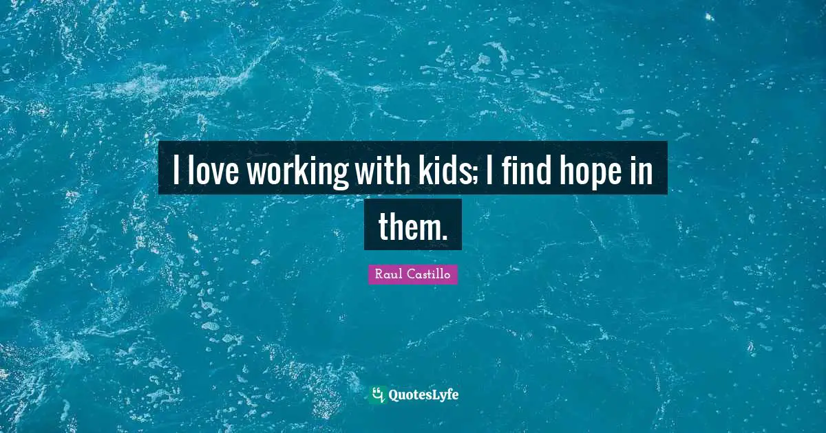 I love working with kids; I find hope in them.