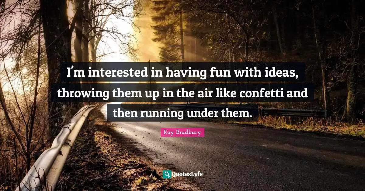 Ray Bradbury Quotes: "I'm interested in having fun with ideas, throwing them up in the air like confetti and then running under them."