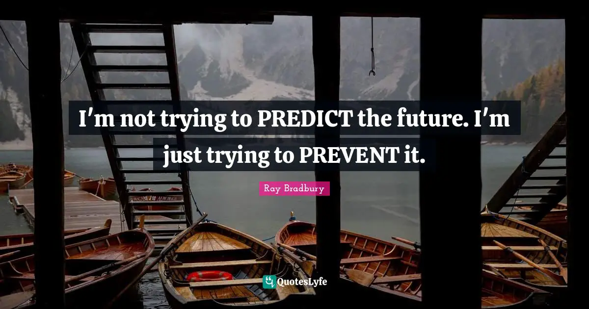 I'm not trying to PREDICT the future. I'm just trying to PREVENT it.