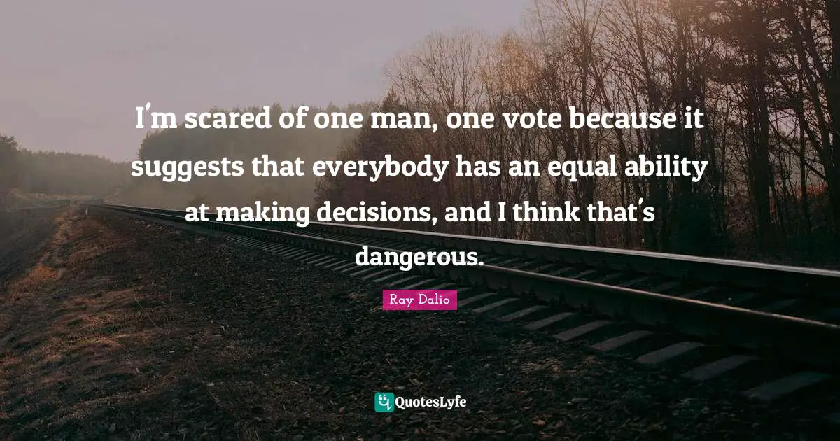 Ray Dalio Quotes: "I'm scared of one man, one vote because it suggests that everybody has an equal ability at making decisions, and I think that's dangerous."