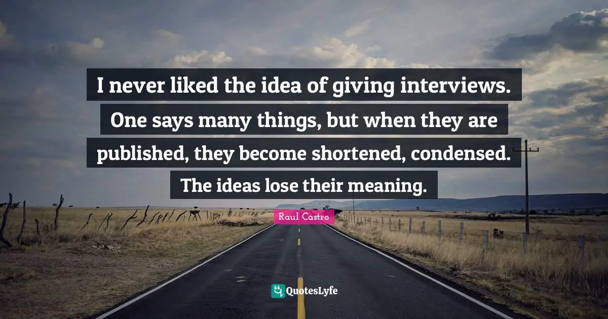 I never liked the idea of giving interviews. One says many things, but when they are published, they become shortened, condensed. The ideas lose their meaning.
