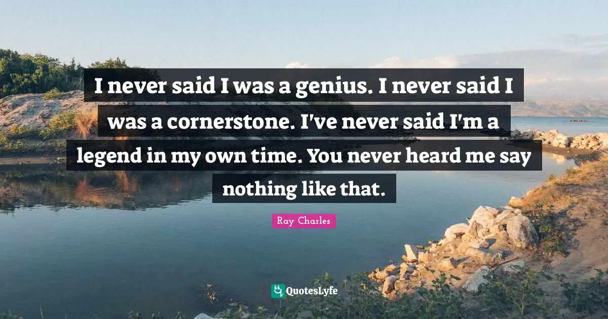 Ray Charles Quotes: "I never said I was a genius. I never said I was a cornerstone. I've never said I'm a legend in my own time. You never heard me say nothing like that."