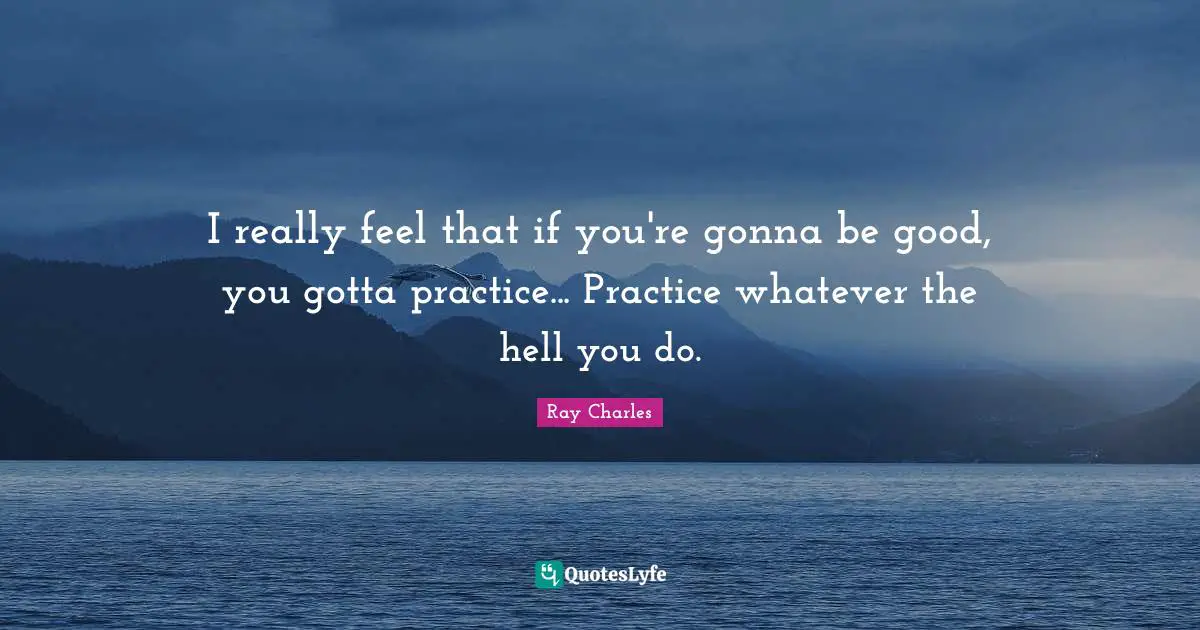 Ray Charles Quotes: "I really feel that if you're gonna be good, you gotta practice... Practice whatever the hell you do."