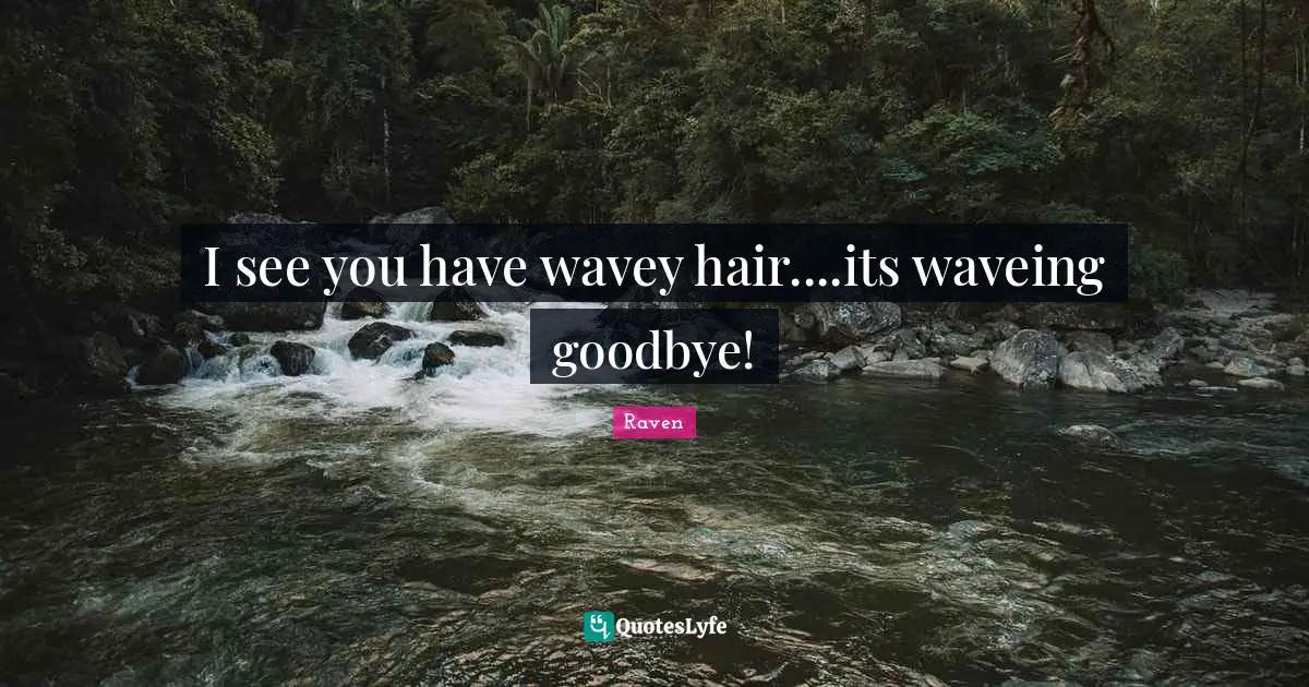 I see you have wavey hair....its waveing goodbye!