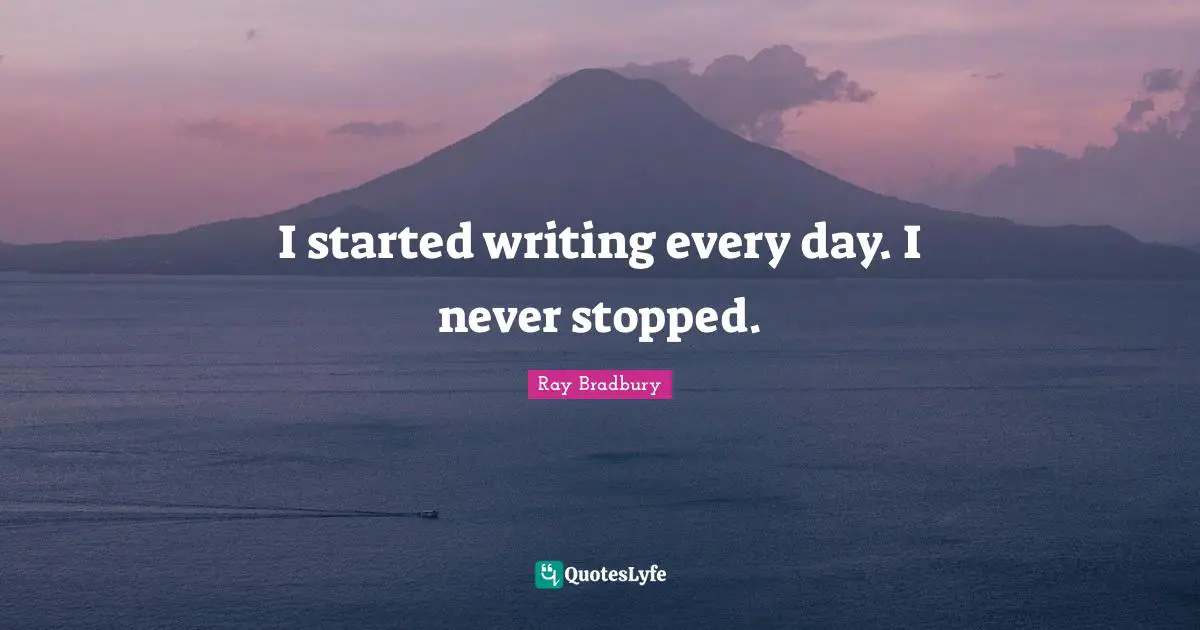 Writing Every Day Quotes: "I started writing every day. I never stopped."