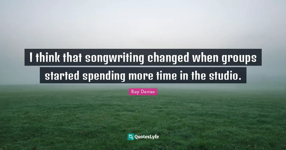 I think that songwriting changed when groups started spending more time in the studio.