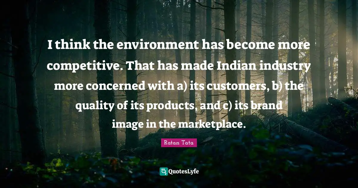 Ratan Tata Quotes: I think the environment has become more competitive. That has made Indian industry more concerned with a) its customers, b) the quality of its products, and c) its brand image in the marketplace.