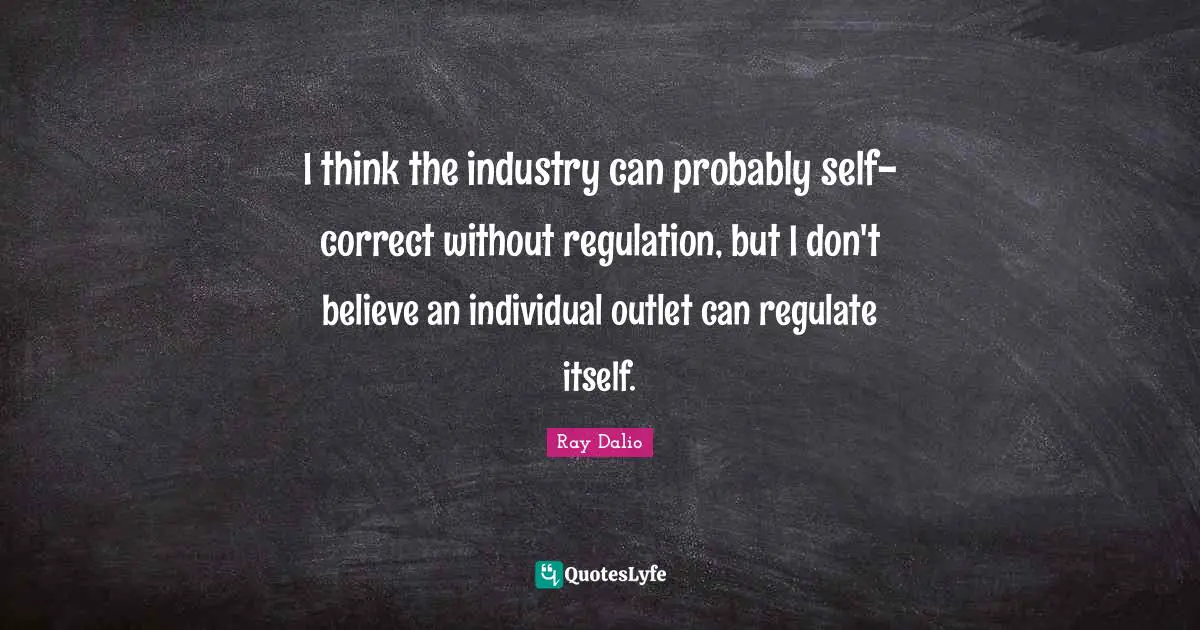 I think the industry can probably self-correct without regulation, but I don't believe an individual outlet can regulate itself.