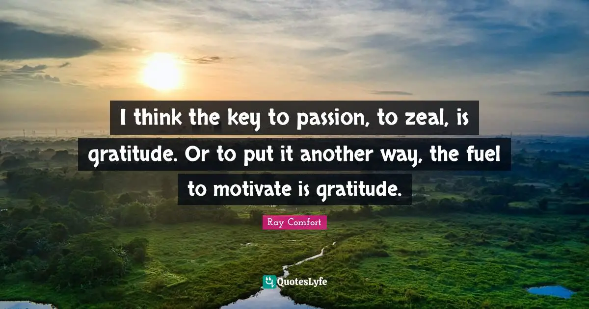 Ray Comfort Quotes: "I think the key to passion, to zeal, is gratitude. Or to put it another way, the fuel to motivate is gratitude."