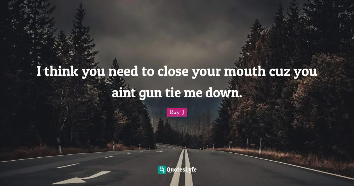I think you need to close your mouth cuz you aint gun tie me down.