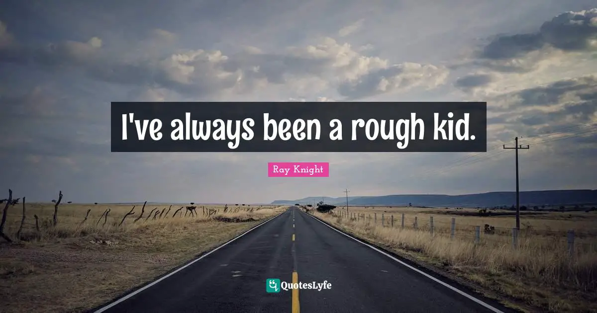 I've always been a rough kid.