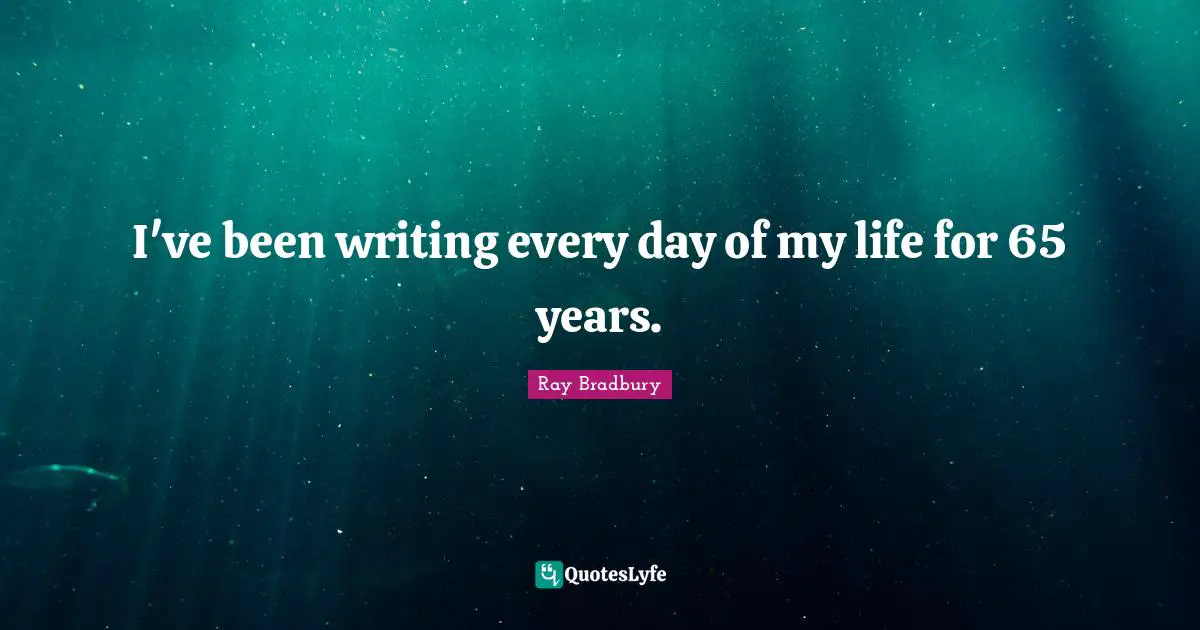 I've been writing every day of my life for 65 years.