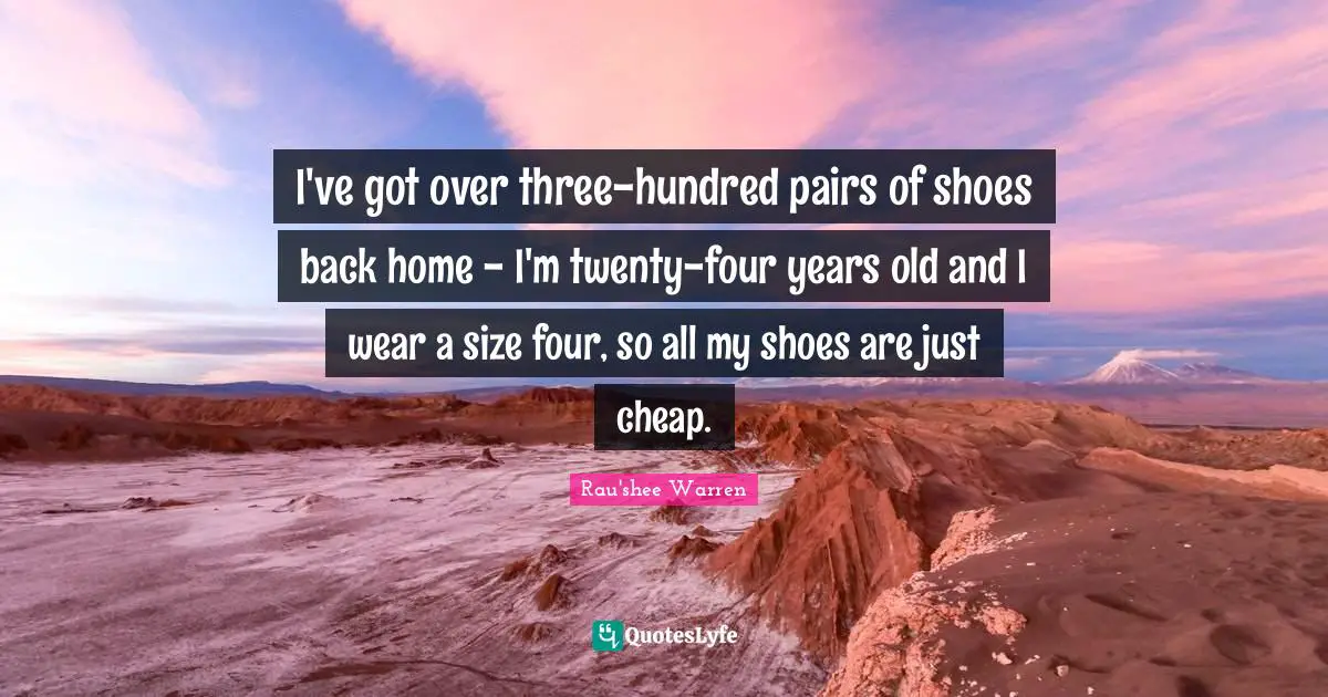 I've got over three-hundred pairs of shoes back home - I'm twenty-four years old and I wear a size four, so all my shoes are just cheap.