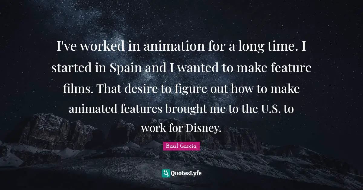 I've worked in animation for a long time. I started in Spain and I wanted to make feature films. That desire to figure out how to make animated features brought me to the U.S. to work for Disney.