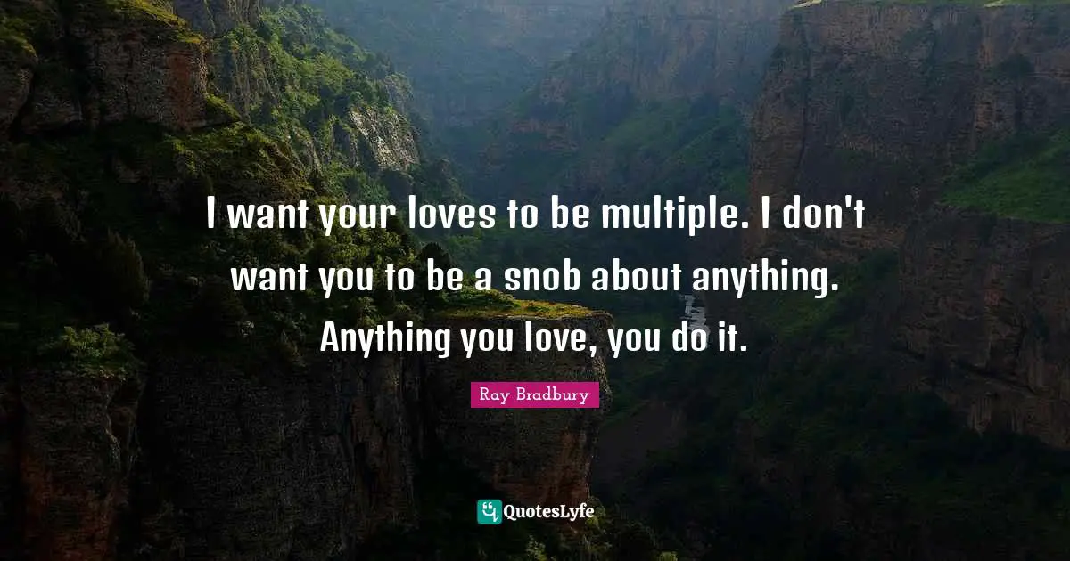Snob Quotes: "I want your loves to be multiple. I don't want you to be a snob about anything. Anything you love, you do it."