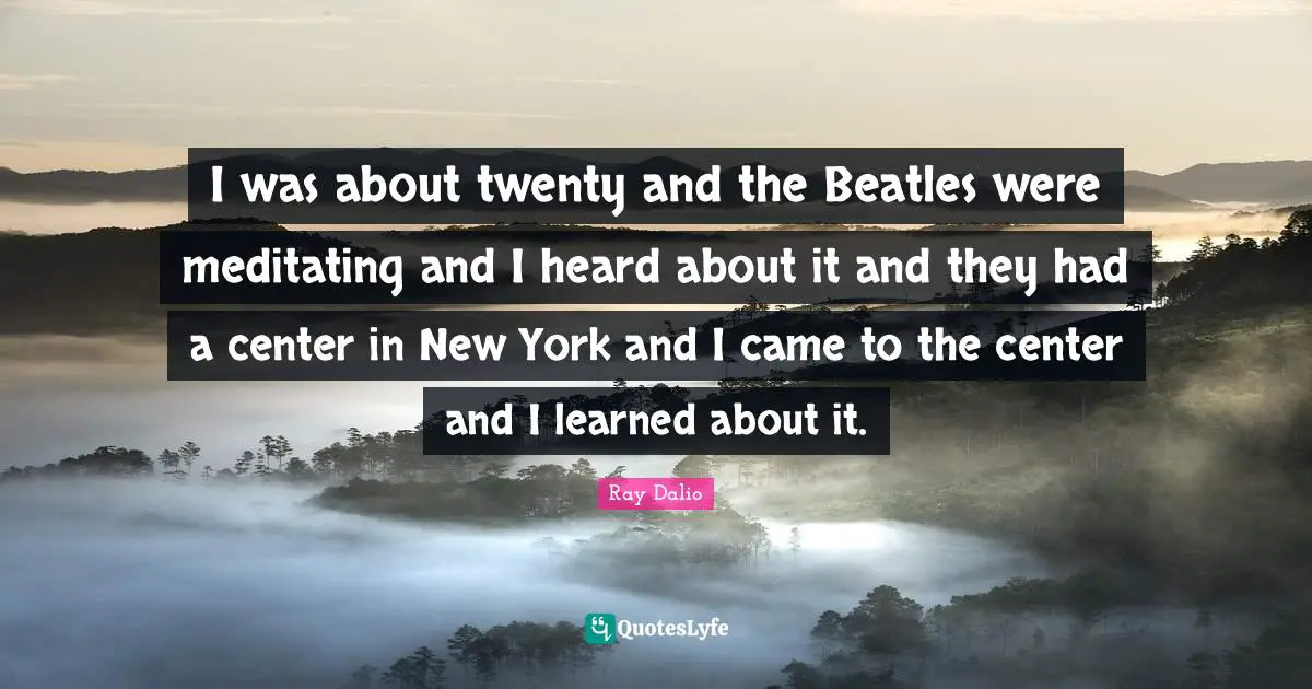 I was about twenty and the Beatles were meditating and I heard about it and they had a center in New York and I came to the center and I learned about it.