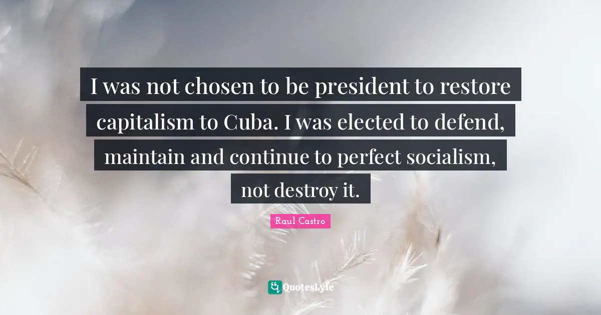 I was not chosen to be president to restore capitalism to Cuba. I was elected to defend, maintain and continue to perfect socialism, not destroy it.