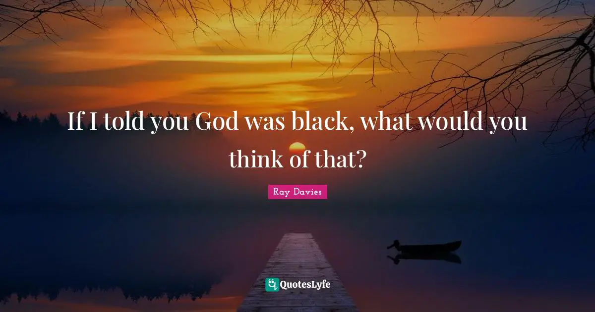 If I told you God was black, what would you think of that?