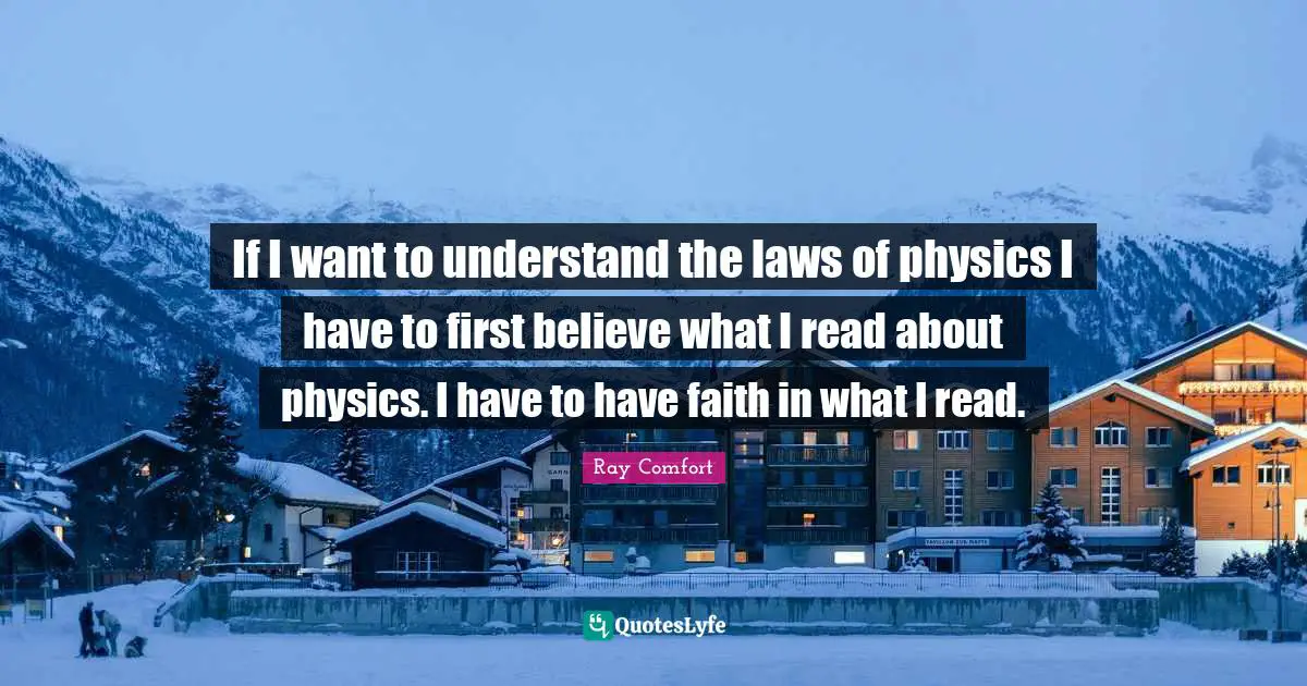 Ray Comfort Quotes: "If I want to understand the laws of physics I have to first believe what I read about physics. I have to have faith in what I read."