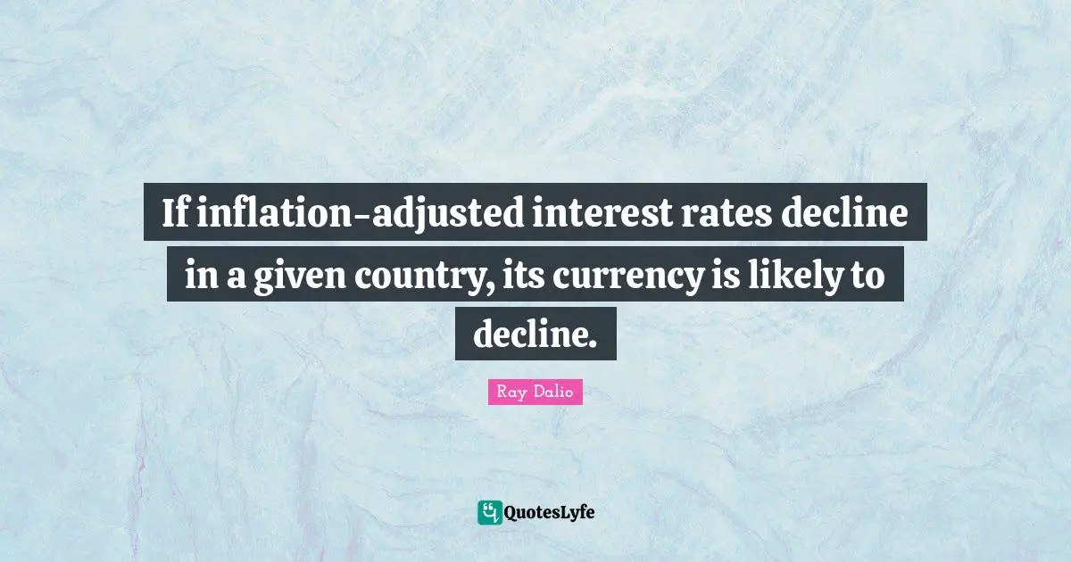 Ray Dalio Quotes: "If inflation-adjusted interest rates decline in a given country, its currency is likely to decline."
