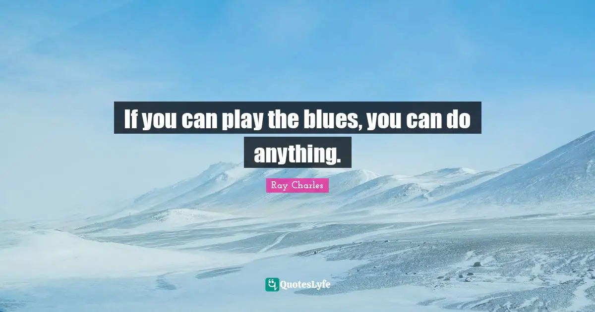 Ray Charles Quotes: "If you can play the blues, you can do anything."