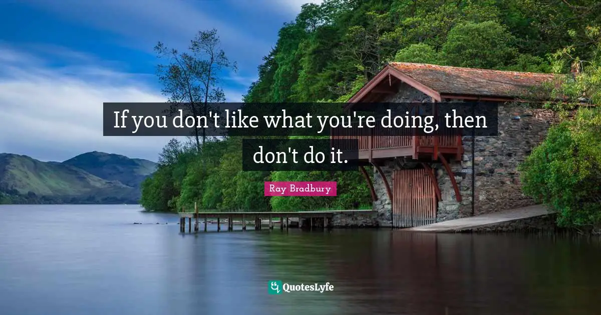If you don't like what you're doing, then don't do it.