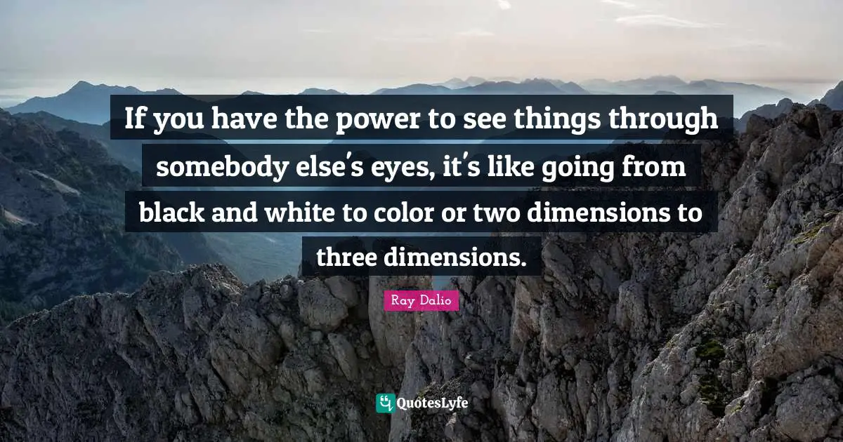 Ray Dalio Quotes: "If you have the power to see things through somebody else's eyes, it's like going from black and white to color or two dimensions to three dimensions."