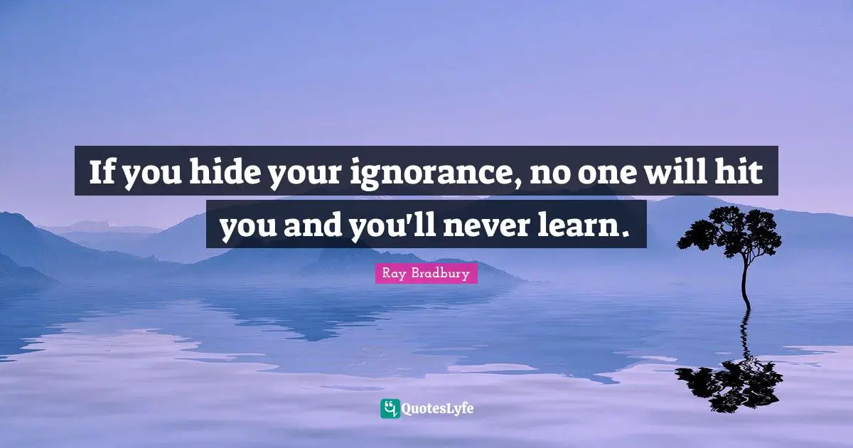 Ray Bradbury Quotes: "If you hide your ignorance, no one will hit you and you'll never learn."