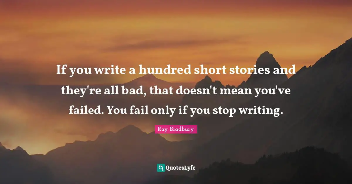 If you write a hundred short stories and they're all bad, that doesn't mean you've failed. You fail only if you stop writing.