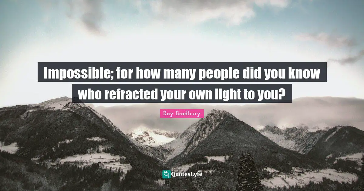 Impossible; for how many people did you know who refracted your own light to you?