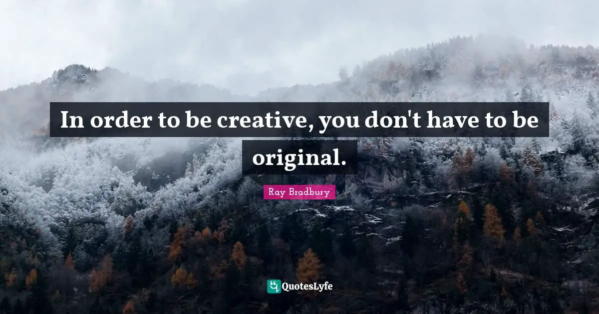 In order to be creative, you don't have to be original.
