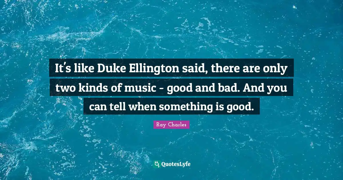 Ray Charles Quotes: "It's like Duke Ellington said, there are only two kinds of music - good and bad. And you can tell when something is good."