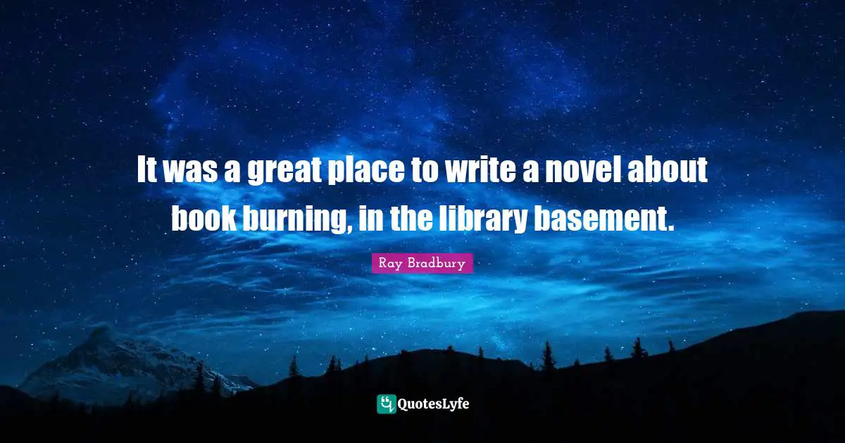 It was a great place to write a novel about book burning, in the library basement.