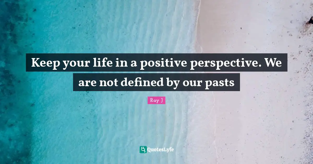 Keep your life in a positive perspective. We are not defined by our pasts