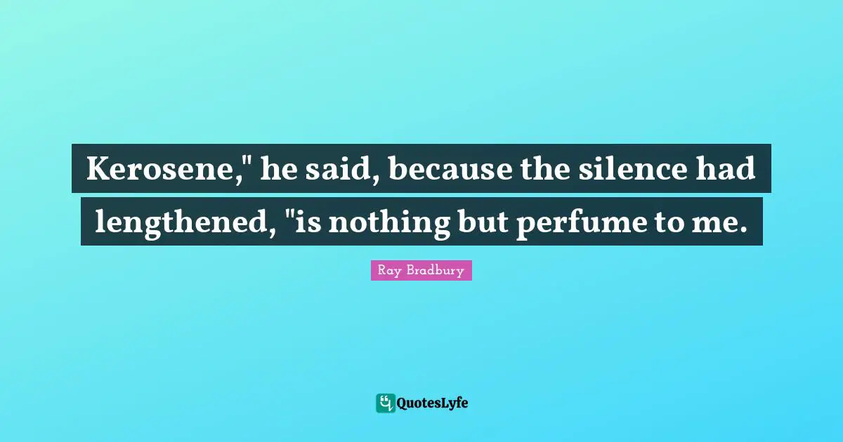Kerosene," he said, because the silence had lengthened, "is nothing but perfume to me.