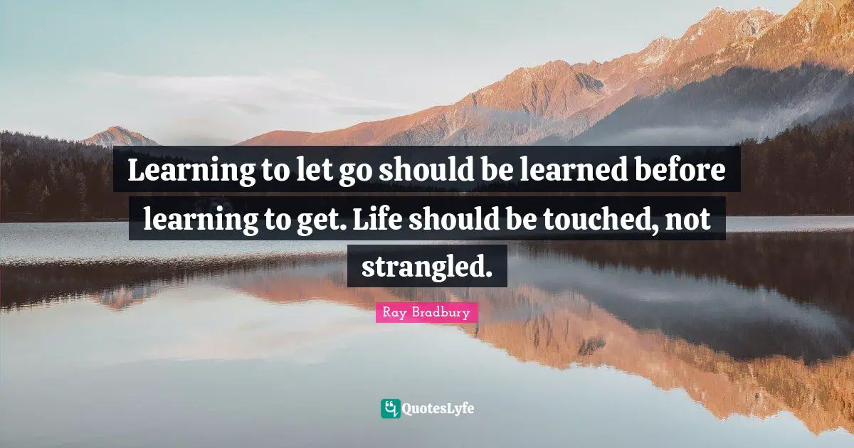 Ray Bradbury Quotes: "Learning to let go should be learned before learning to get. Life should be touched, not strangled."