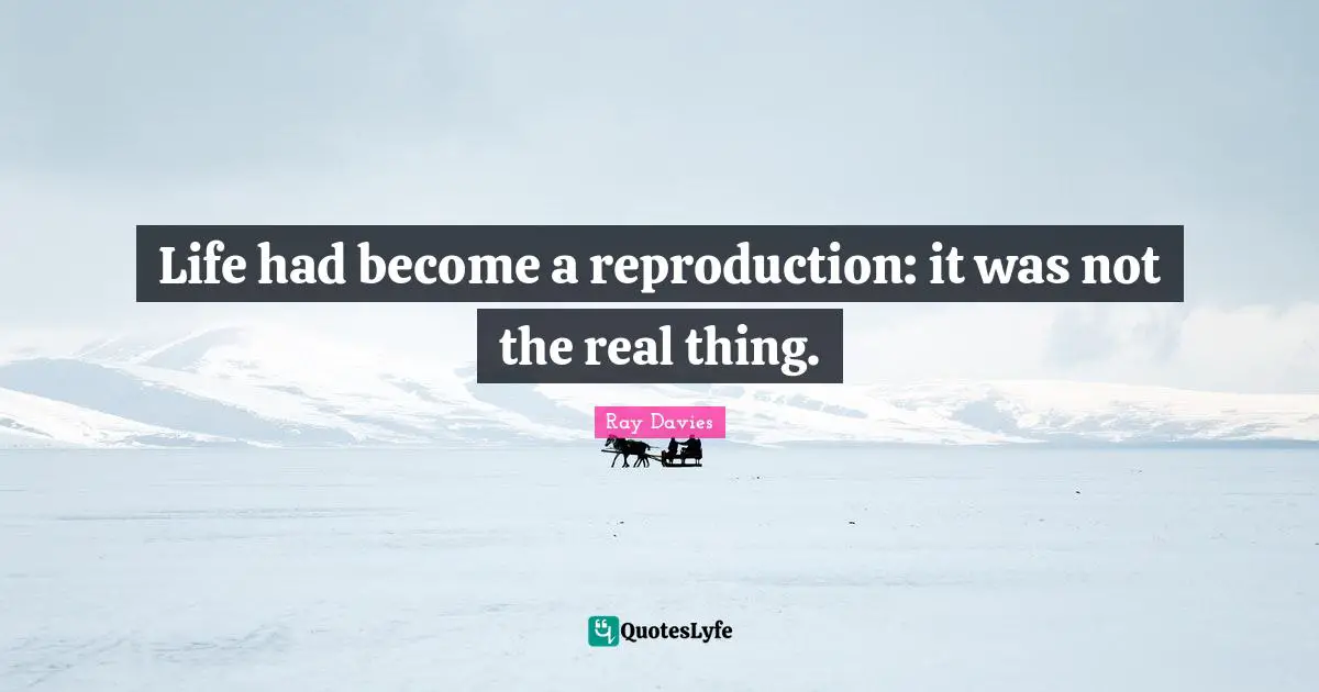 Life had become a reproduction: it was not the real thing.