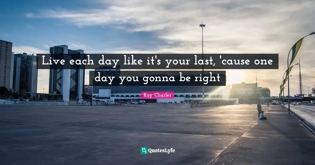 Ray Charles Quotes: "Live each day like it's your last, 'cause one day you gonna be right"