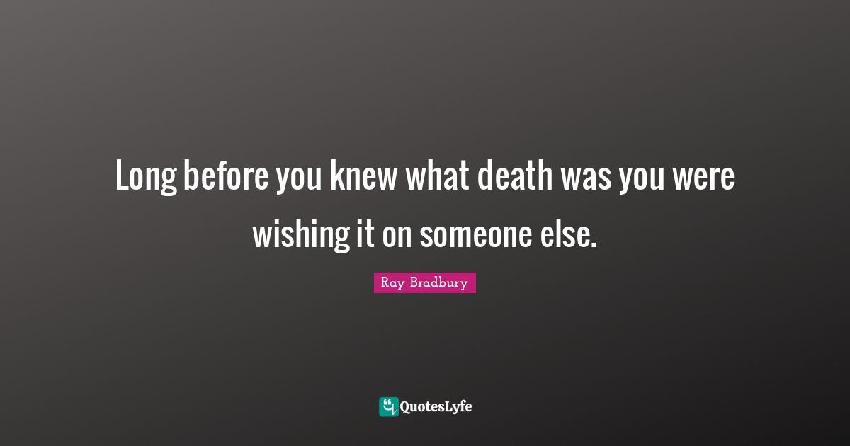 Long before you knew what death was you were wishing it on someone else.