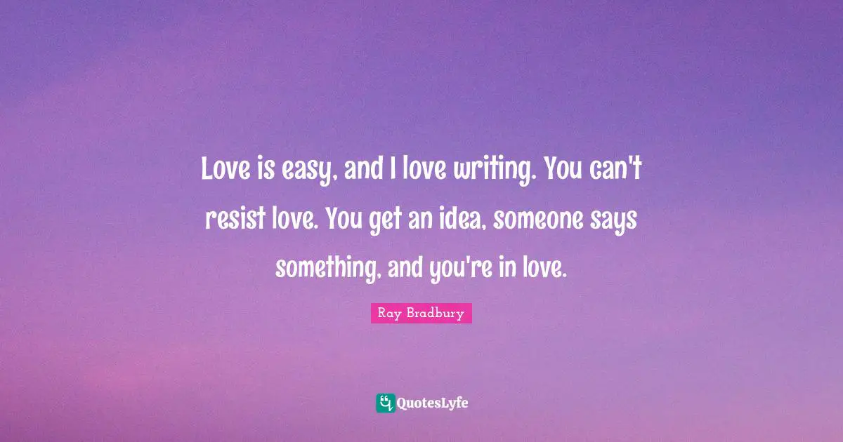 Love is easy, and I love writing. You can't resist love. You get an idea, someone says something, and you're in love.