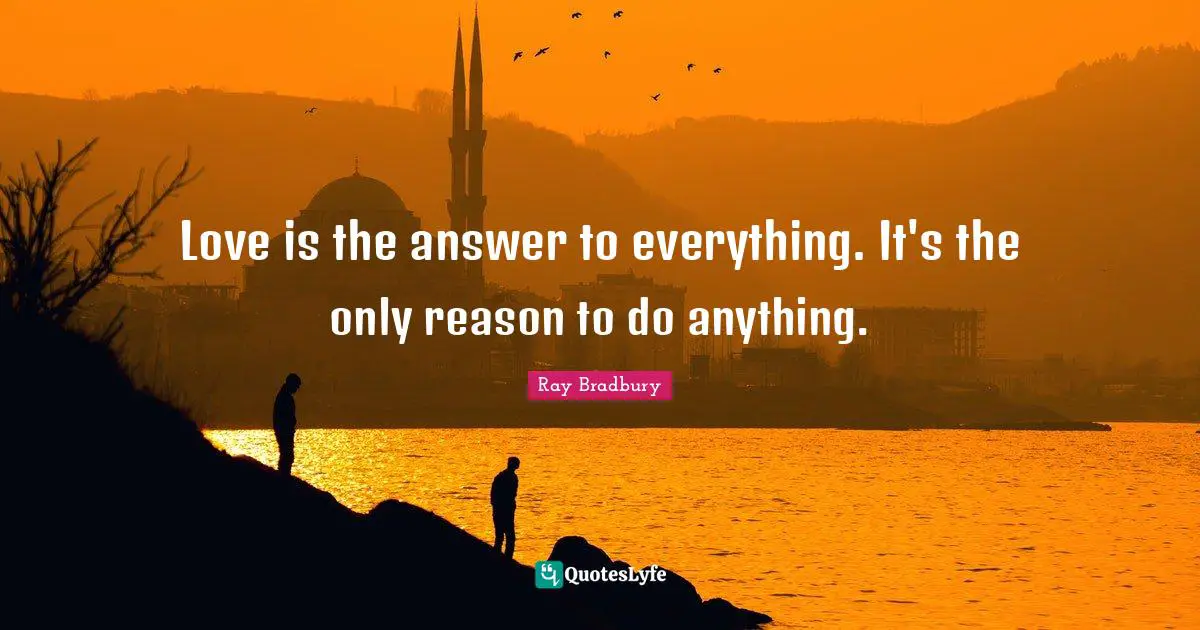 Ray Bradbury Quotes: "Love is the answer to everything. It's the only reason to do anything."