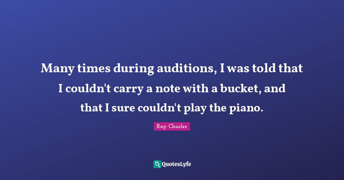 Ray Charles Quotes: "Many times during auditions, I was told that I couldn't carry a note with a bucket, and that I sure couldn't play the piano."