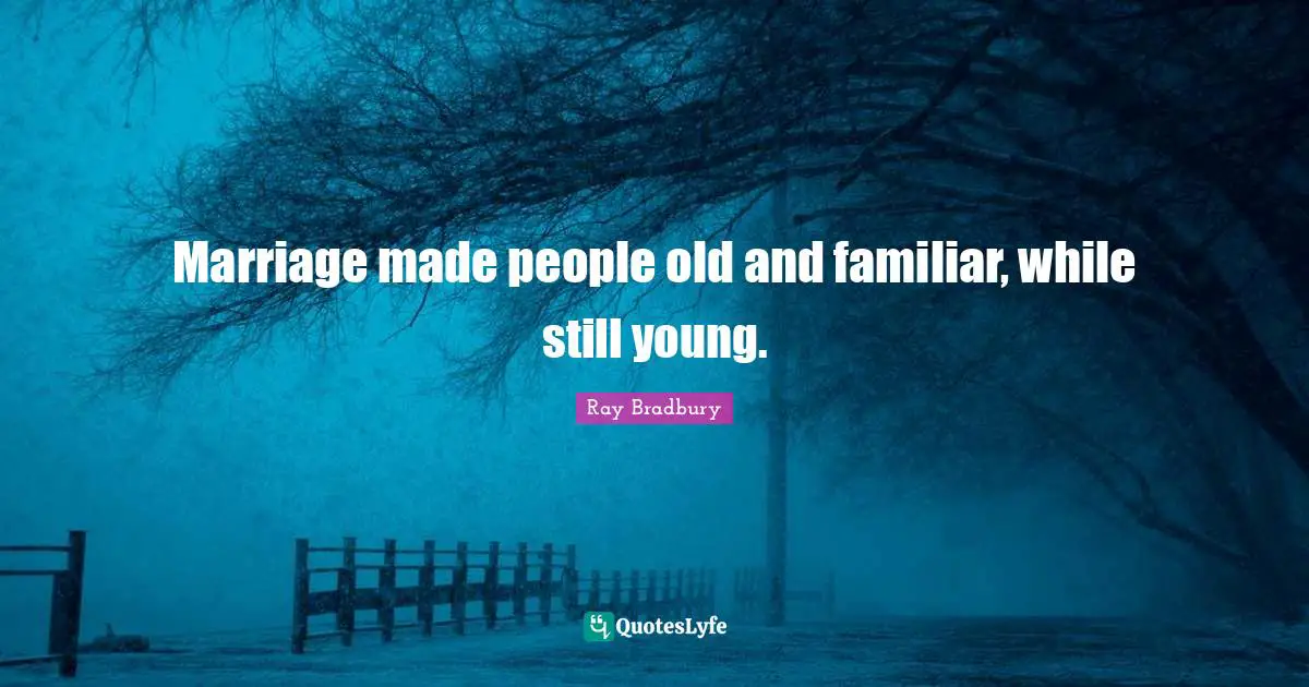 Marriage made people old and familiar, while still young.