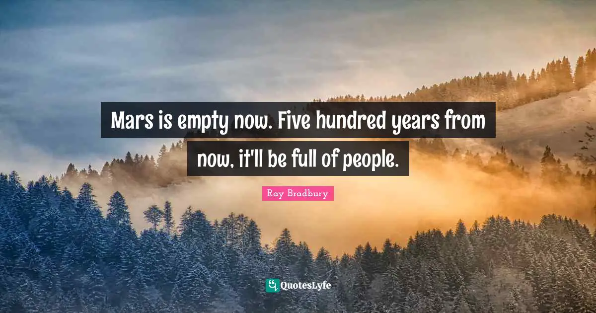 Mars is empty now. Five hundred years from now, it'll be full of people.