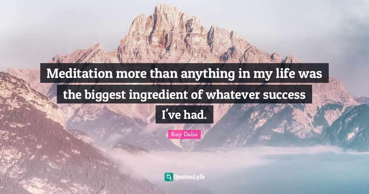 Meditation more than anything in my life was the biggest ingredient of whatever success I've had.