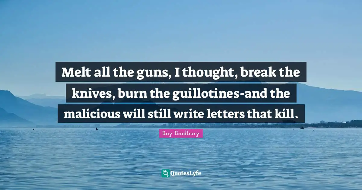 Melt all the guns, I thought, break the knives, burn the guillotines-and the malicious will still write letters that kill.