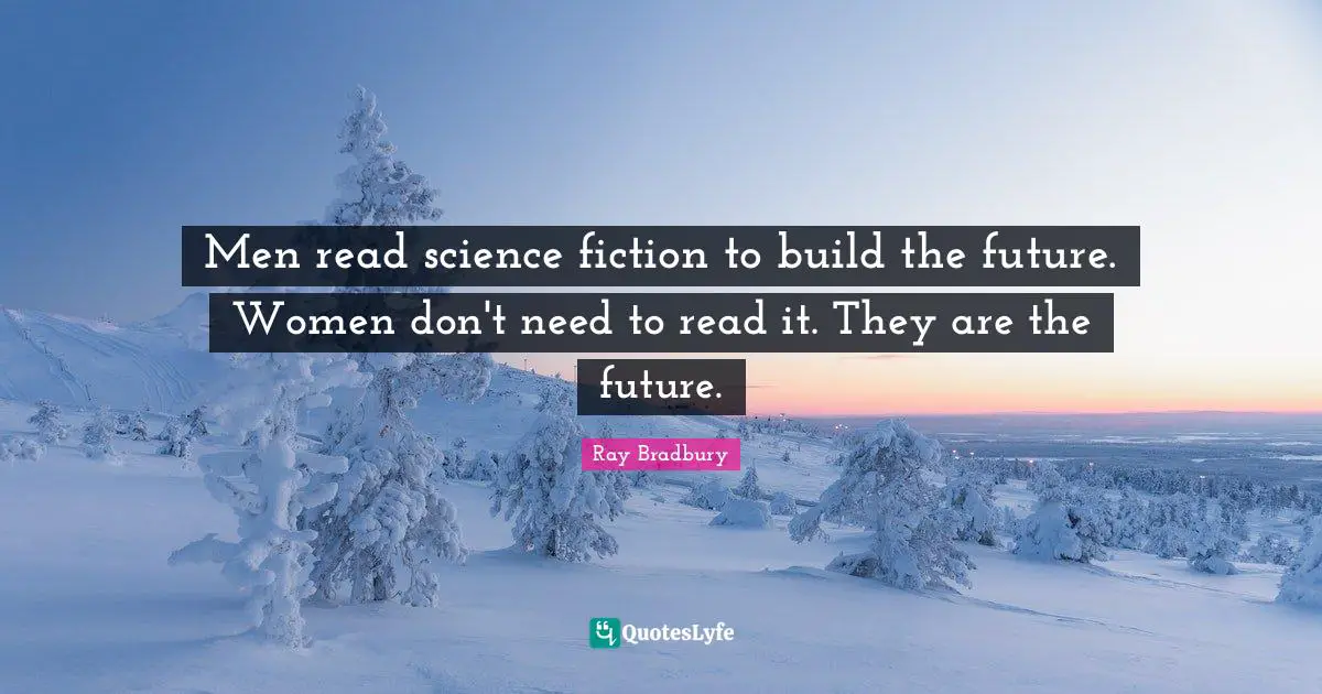 Men read science fiction to build the future. Women don't need to read it. They are the future.